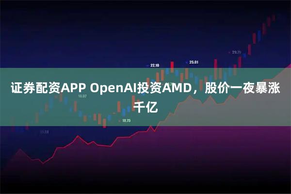证券配资APP OpenAI投资AMD，股价一夜暴涨千亿