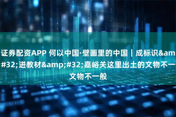 证券配资APP 何以中国·壁画里的中国｜成标识&#32;进教材&#32;嘉峪关这里出土的文物不一般