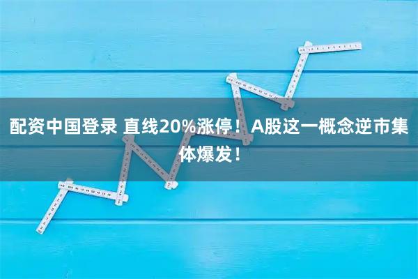 配资中国登录 直线20%涨停！A股这一概念逆市集体爆发！