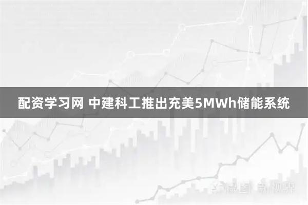 配资学习网 中建科工推出充美5MWh储能系统