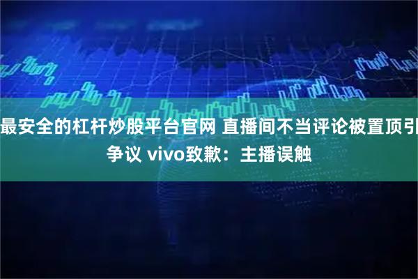 最安全的杠杆炒股平台官网 直播间不当评论被置顶引争议 vivo致歉:主播误触