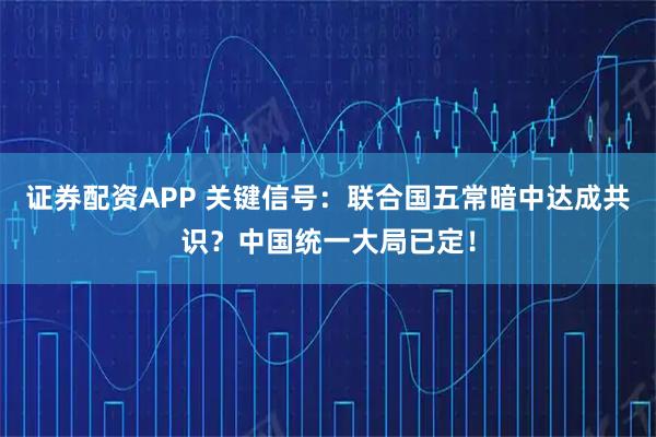 证券配资APP 关键信号：联合国五常暗中达成共识？中国统一大局已定！