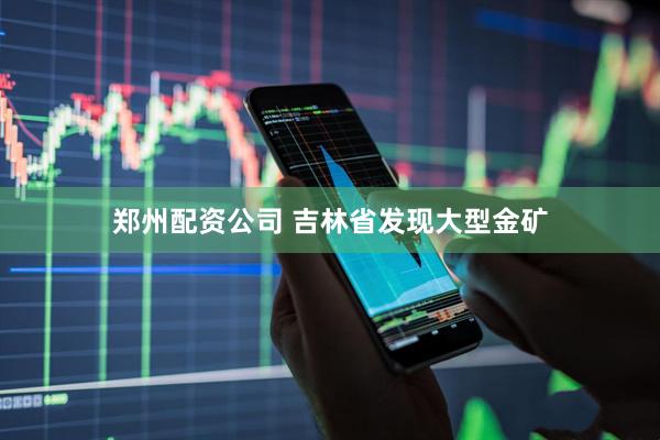 郑州配资公司 吉林省发现大型金矿