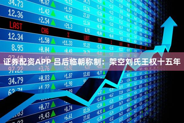 证券配资APP 吕后临朝称制：架空刘氏王权十五年