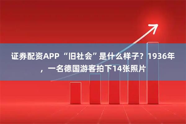 证券配资APP “旧社会”是什么样子？1936年，一名德国游客拍下14张照片