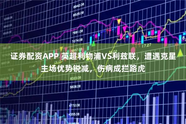 证券配资APP 英超利物浦VS利兹联，遭遇克星主场优势锐减，伤病成拦路虎