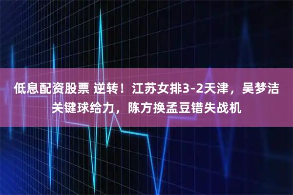 低息配资股票 逆转！江苏女排3-2天津，吴梦洁关键球给力，陈方换孟豆错失战机