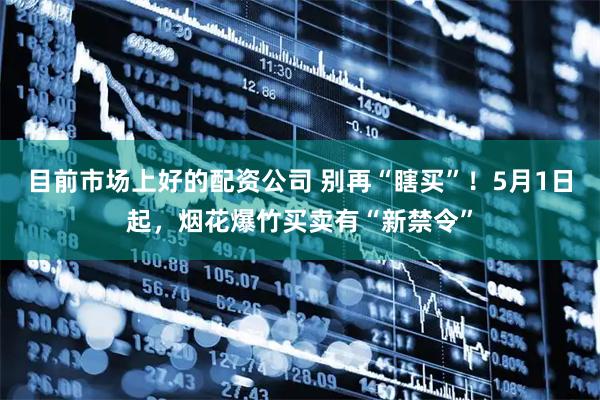 目前市场上好的配资公司 别再“瞎买”！5月1日起，烟花爆竹买卖有“新禁令”