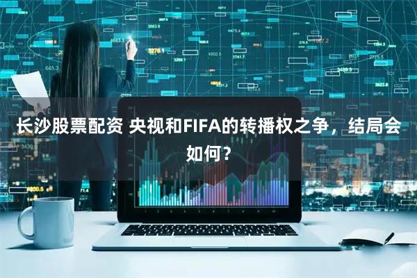 长沙股票配资 央视和FIFA的转播权之争，结局会如何？