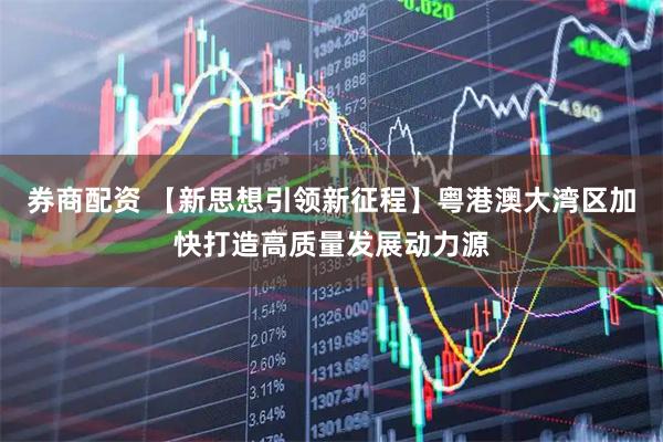 券商配资 【新思想引领新征程】粤港澳大湾区加快打造高质量发展动力源