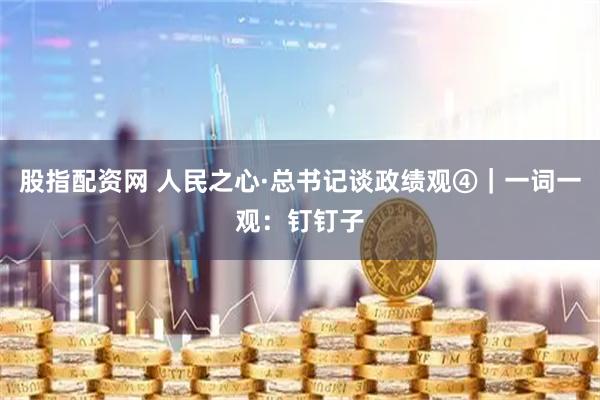 股指配资网 人民之心·总书记谈政绩观④｜一词一观：钉钉子