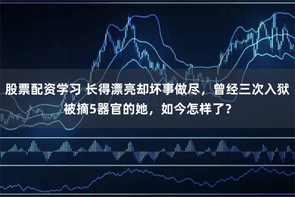 股票配资学习 长得漂亮却坏事做尽，曾经三次入狱被摘5器官的她，如今怎样了？