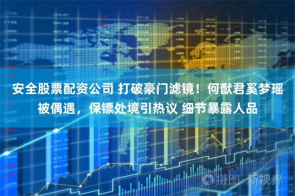 安全股票配资公司 打破豪门滤镜！何猷君奚梦瑶被偶遇，保镖处境引热议 细节暴露人品
