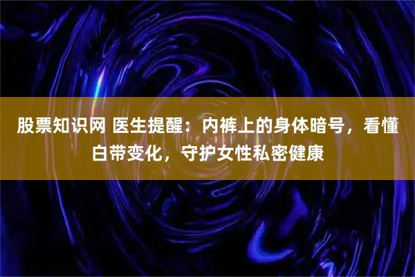 股票知识网 医生提醒：内裤上的身体暗号，看懂白带变化，守护女性私密健康