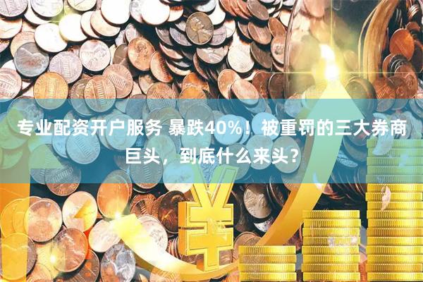 专业配资开户服务 暴跌40%！被重罚的三大券商巨头，到底什么来头？