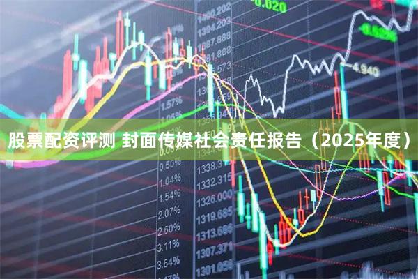 股票配资评测 封面传媒社会责任报告（2025年度）