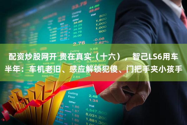 配资炒股网开 贵在真实（十六），智己LS6用车半年：车机老旧、感应解锁犯傻、门把手夹小孩手