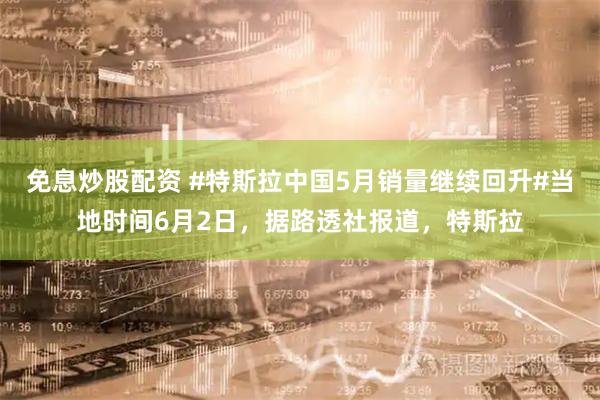 免息炒股配资 #特斯拉中国5月销量继续回升#当地时间6月2日，据路透社报道，特斯拉