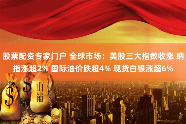 股票配资专家门户 全球市场：美股三大指数收涨 纳指涨超2% 国际油价跌超4% 现货白银涨超6%