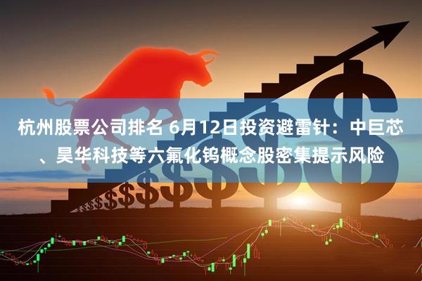 杭州股票公司排名 6月12日投资避雷针：中巨芯、昊华科技等六氟化钨概念股密集提示风险