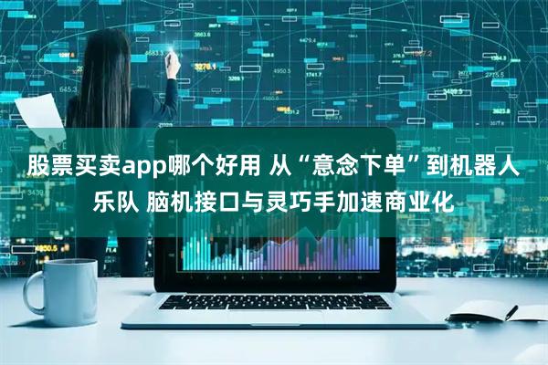 股票买卖app哪个好用 从“意念下单”到机器人乐队 脑机接口与灵巧手加速商业化