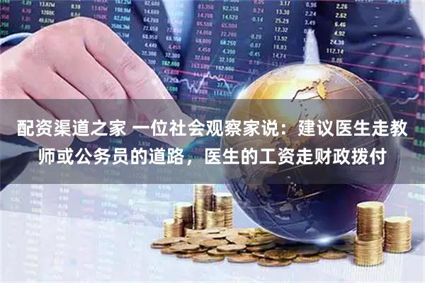 配资渠道之家 一位社会观察家说：建议医生走教师或公务员的道路，医生的工资走财政拨付